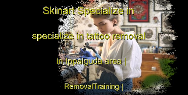 Skinart Specialize in specialize in tattoo removal in Ippalguda area | RemovalTraining | RemovalClasses | SkinartTraining-India